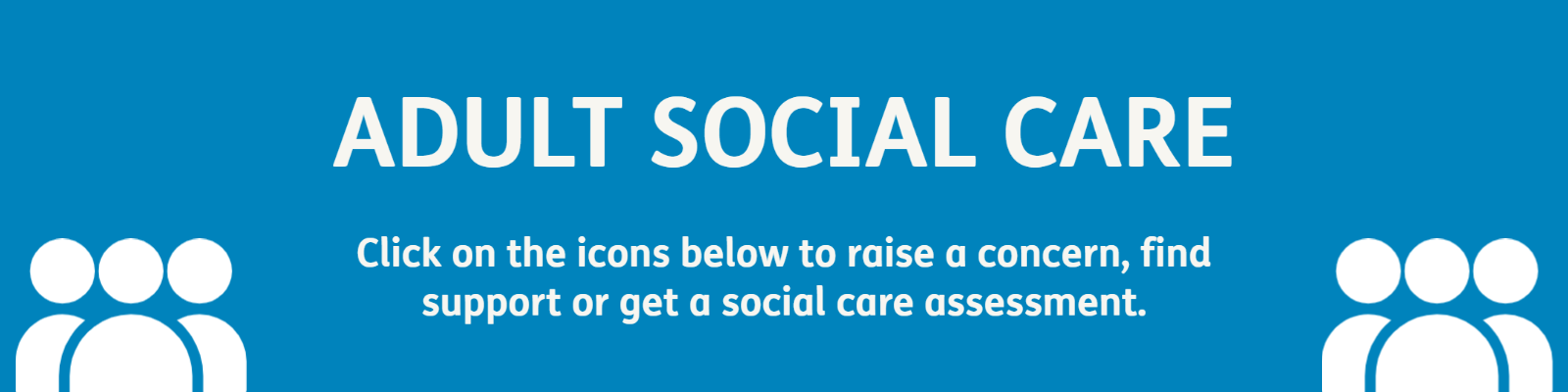 All our adult social care services are available here. You can report a concern, get support, or request a social care assessment.”